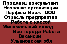 Продавец-консультант › Название организации ­ Парфюм Вояж, ООО › Отрасль предприятия ­ Работа с кассой › Минимальный оклад ­ 30 000 - Все города Работа » Вакансии   . Ульяновская обл.,Барыш г.